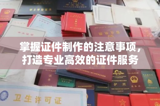 静宁掌握证件制作的注意事项，打造专业高效的证件服务