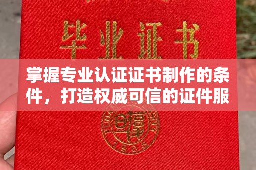 静宁掌握专业认证证书制作的条件，打造权威可信的证件服务
