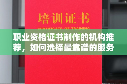 静宁职业资格证书制作的机构推荐，如何选择最靠谱的服务商？