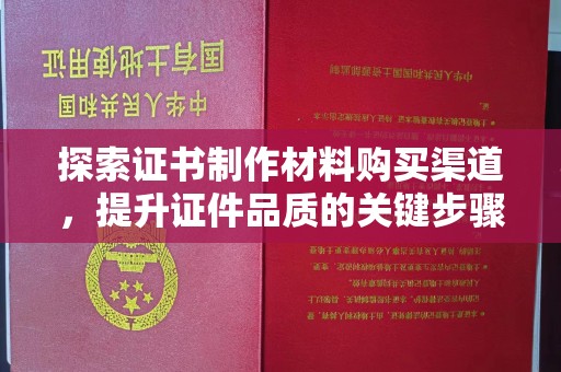 静宁探索证书制作材料购买渠道，提升证件品质的关键步骤